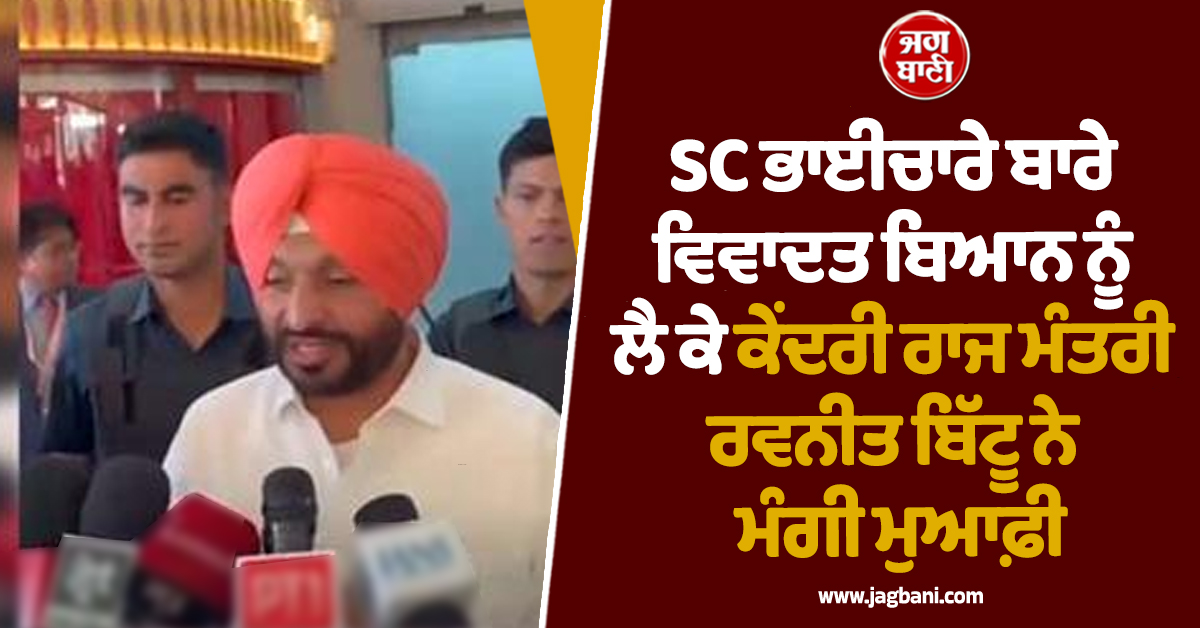 SC ਭਾਈਚਾਰੇ ਬਾਰੇ ਵਿਵਾਦਤ ਬਿਆਨ ਨੂੰ ਲੈ ਕੇ ਕੇਂਦਰੀ ਰਾਜ ਮੰਤਰੀ ਰਵਨੀਤ ਬਿੱਟੂ ਨੇ ਮੰਗੀ ਮੁਆਫ਼ੀ