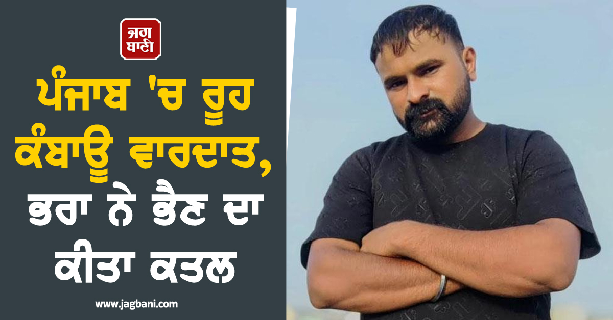ਪੰਜਾਬ 'ਚ ਰੂਹ ਕੰਬਾਊ ਵਾਰਦਾਤ, ਭਰਾ ਨੇ ਭੈਣ ਦਾ ਕੀਤਾ ਕਤਲ, ਫਿਰ ਘਰ ਰੱਖੇ ਕੁੱਤੇ ਤੇ ਬੱਕਰੀ ਨੂੰ ਵੀ ਮਾਰ ਮੁਕਾਇਆ