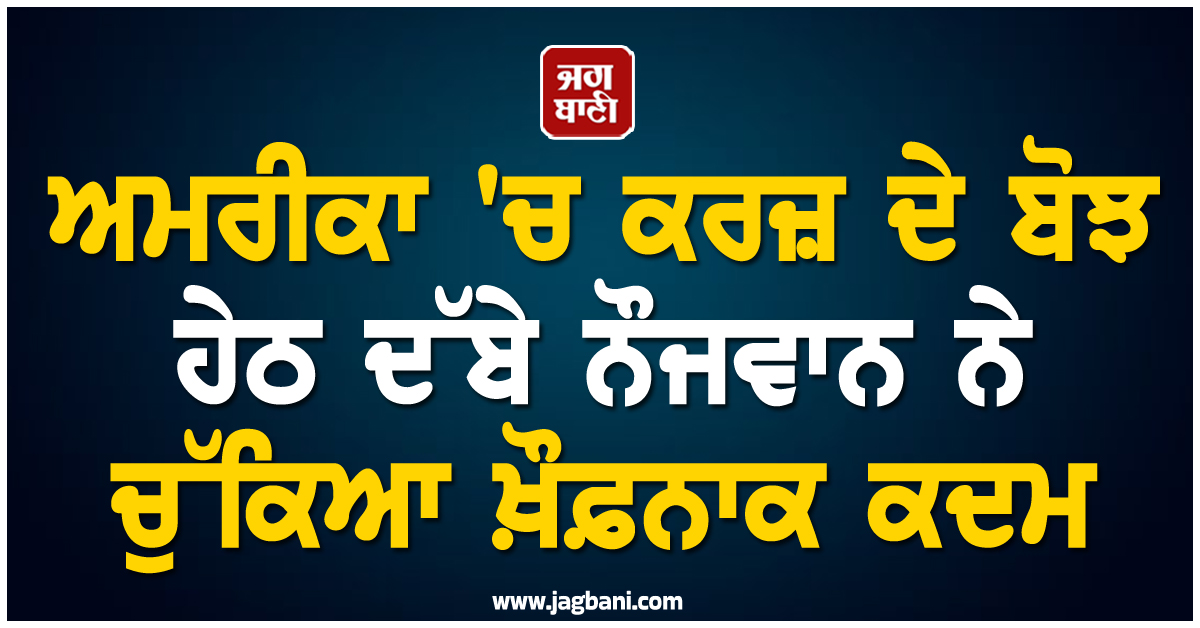 ਅਮਰੀਕਾ ''ਚ ਕਰਜ਼ ਦੇ ਬੋਝ ਹੇਠ ਦੱਬੇ ਨੌਜਵਾਨ ਨੇ ਚੁੱਕਿਆ ਖ਼ੌਫ਼ਨਾਕ ਕਦਮ