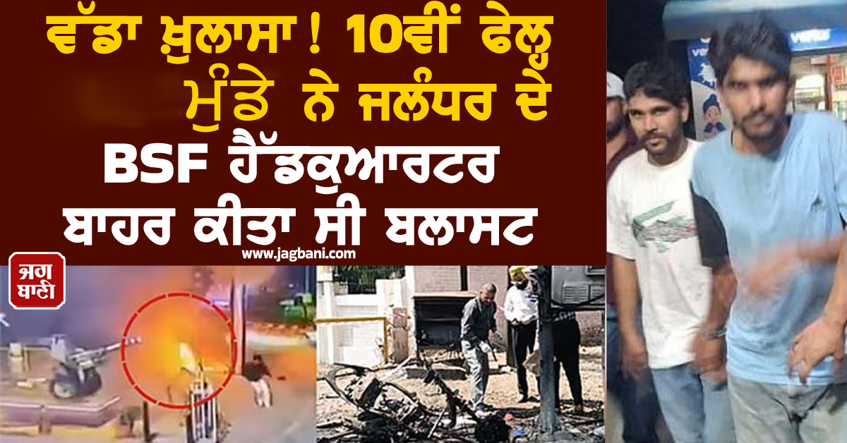 ਵੱਡਾ ਖ਼ੁਲਾਸਾ! 10ਵੀਂ ਫੇਲ੍ਹ ਮੁੰਡੇ ਨੇ ਜਲੰਧਰ ਦੇ BSF ਹੈੱਡਕੁਆਰਟਰ ਬਾਹਰ ਕੀਤਾ ਸੀ ਬਲਾਸਟ