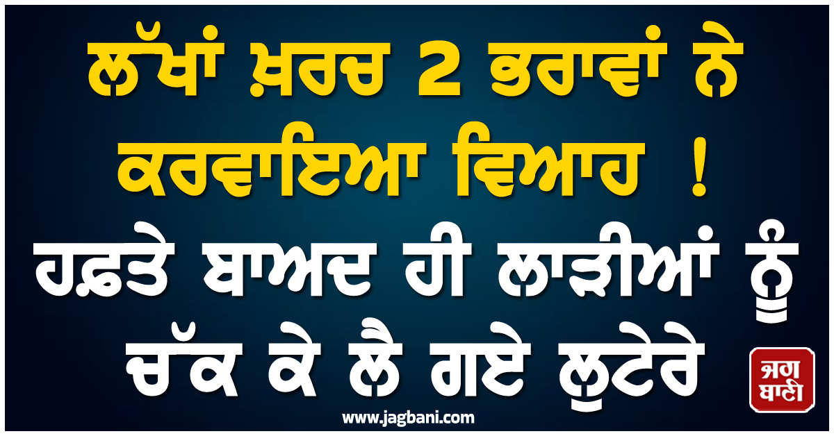 ਲੱਖਾਂ ਖ਼ਰਚ 2 ਭਰਾਵਾਂ ਨੇ ਕਰਵਾਇਆ ਵਿਆਹ ! ਹਫ਼ਤੇ ਬਾਅਦ ਹੀ ਲਾੜੀਆਂ ਨੂੰ ਚੱਕ ਕੇ ਲੈ ਗਏ ਲੁਟੇਰੇ