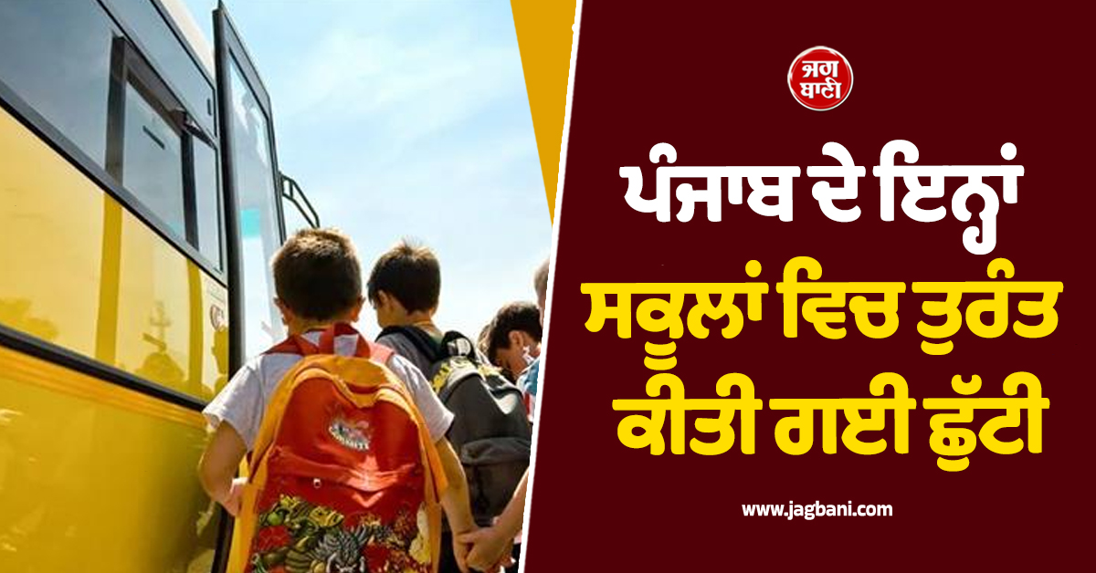 ਪੰਜਾਬ ਦੇ ਇਨ੍ਹਾਂ ਸਕੂਲਾਂ ਵਿਚ ਤੁਰੰਤ ਕੀਤੀ ਗਈ ਛੁੱਟੀ