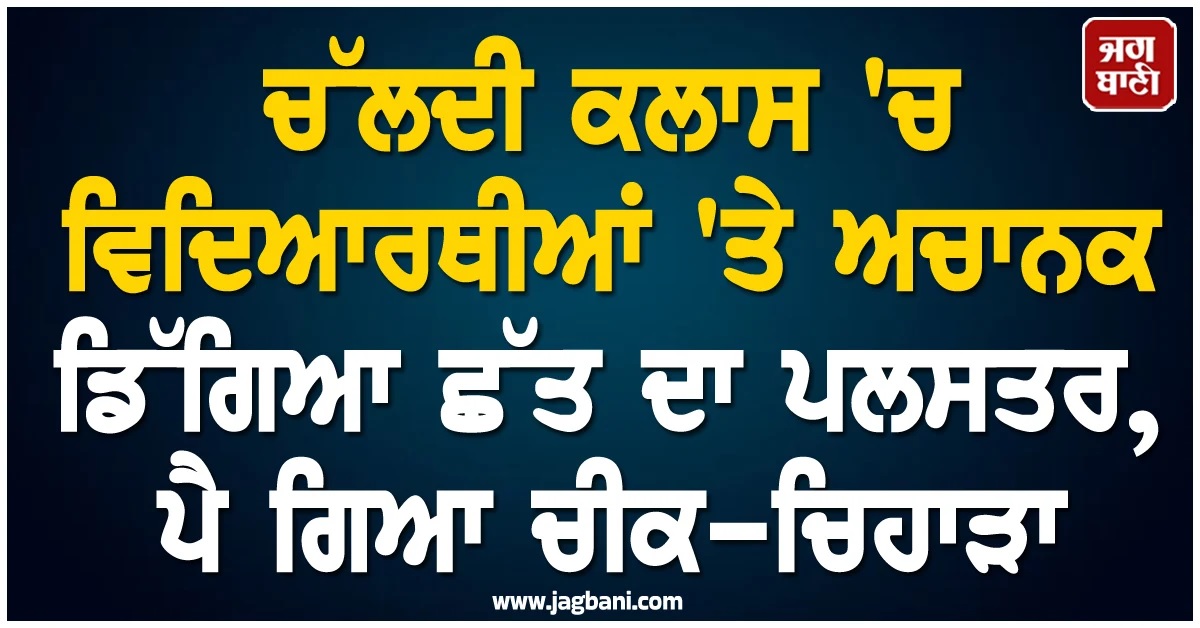 RJ : ਚੱਲਦੀ ਕਲਾਸ 'ਚ ਵਿਦਿਆਰਥੀਆਂ 'ਤੇ ਅਚਾਨਕ ਡਿੱਗਿਆ ਛੱਤ ਦਾ ਪਲਸਤਰ, ਪੈ ਗਿਆ ਚੀਕ-ਚਿਹਾੜਾ