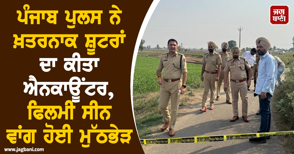 ਪੰਜਾਬ ਪੁਲਸ ਨੇ ਖ਼ਤਰਨਾਕ ਸ਼ੂਟਰਾਂ ਦਾ ਕੀਤਾ ਐਨਕਾਊਂਟਰ, ਫਿਲਮੀ ਸੀਨ ਵਾਂਗ ਹੋਈ ਮੁੱਠਭੇੜ