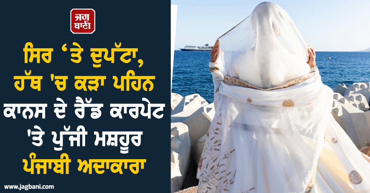 ਸਿਰ ‘ਤੇ ਦੁਪੱਟਾ, ਹੱਥ 'ਚ ਕੜਾ ਪਹਿਨ ਕਾਨਸ ਦੇ ਰੈੱਡ ਕਾਰਪੇਟ 'ਤੇ ਪੁੱਜੀ ਮਸ਼ਹੂਰ ਪੰਜਾਬੀ ਅਦਾਕਾਰਾ