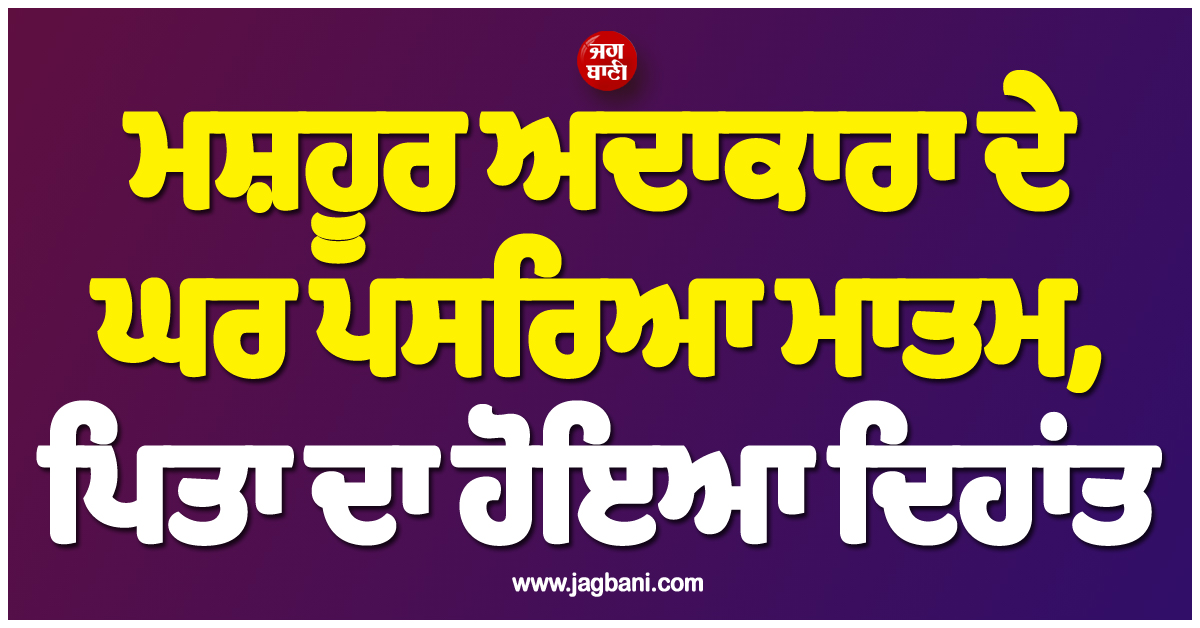 ਮਸ਼ਹੂਰ ਅਦਾਕਾਰਾ ਦੇ ਘਰ ਪਸਰਿਆ ਮਾਤਮ, ਪਿਤਾ ਦਾ ਹੋਇਆ ਦਿਹਾਂਤ