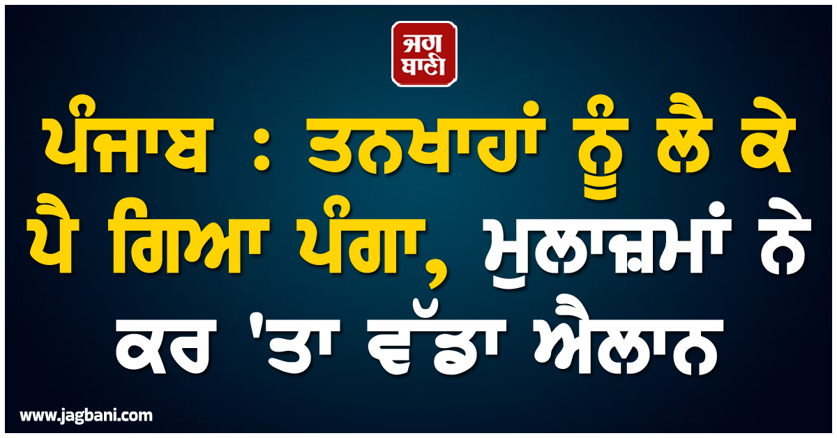 ਪੰਜਾਬ : ਤਨਖਾਹਾਂ ਨੂੰ ਲੈ ਕੇ ਪੈ ਗਿਆ ਪੰਗਾ, ਮੁਲਾਜ਼ਮਾਂ ਨੇ ਕਰ 'ਤਾ ਵੱਡਾ ਐਲਾਨ