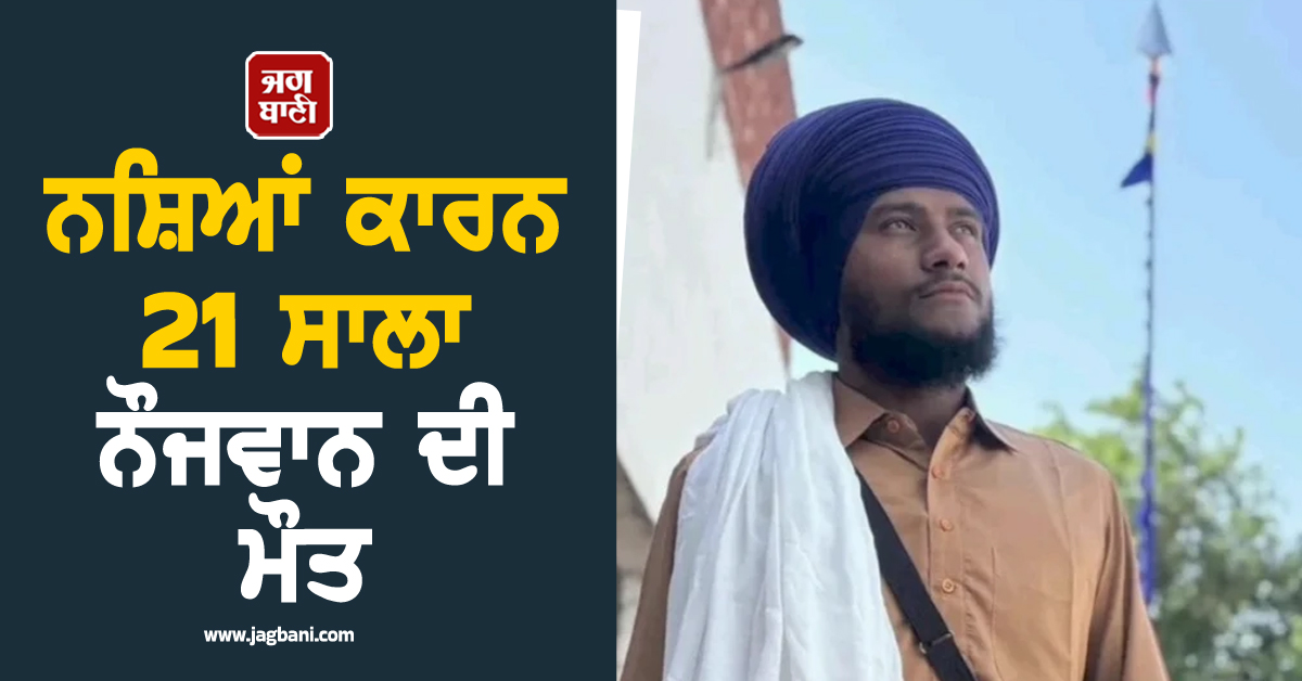 ਨਸ਼ਿਆਂ ਕਾਰਨ 21 ਸਾਲਾ ਨੌਜਵਾਨ ਦੀ ਮੌਤ, ਪਰਿਵਾਰ 'ਤੇ ਟੁੱਟਿਆ ਦੁੱਖਾਂ ਦਾ ਪਹਾੜ