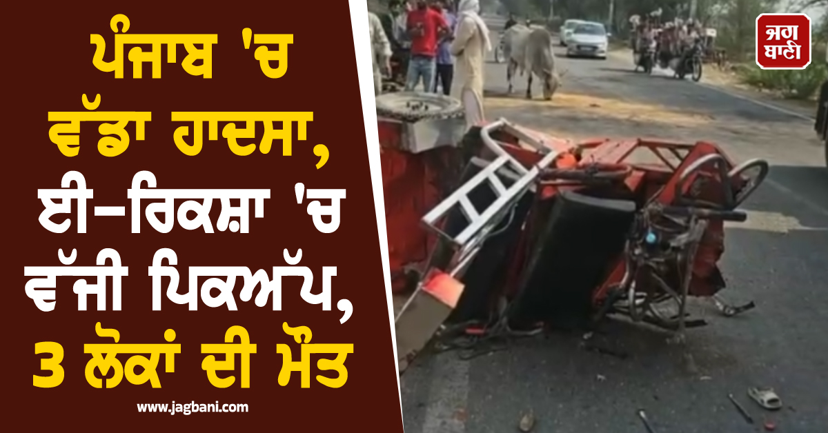 ਪੰਜਾਬ ''ਚ ਵੱਡਾ ਹਾਦਸਾ, ਈ-ਰਿਕਸ਼ਾ ''ਚ ਵੱਜੀ ਪਿਕਅੱਪ, 3 ਲੋਕਾਂ ਦੀ ਮੌਤ