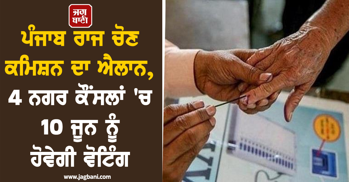 ਪੰਜਾਬ ਰਾਜ ਚੋਣ ਕਮਿਸ਼ਨ ਦਾ ਐਲਾਨ, 4 ਨਗਰ ਕੌਂਸਲਾਂ 'ਚ 10 ਜੂਨ ਨੂੰ ਹੋਵੇਗੀ ਵੋਟਿੰਗ