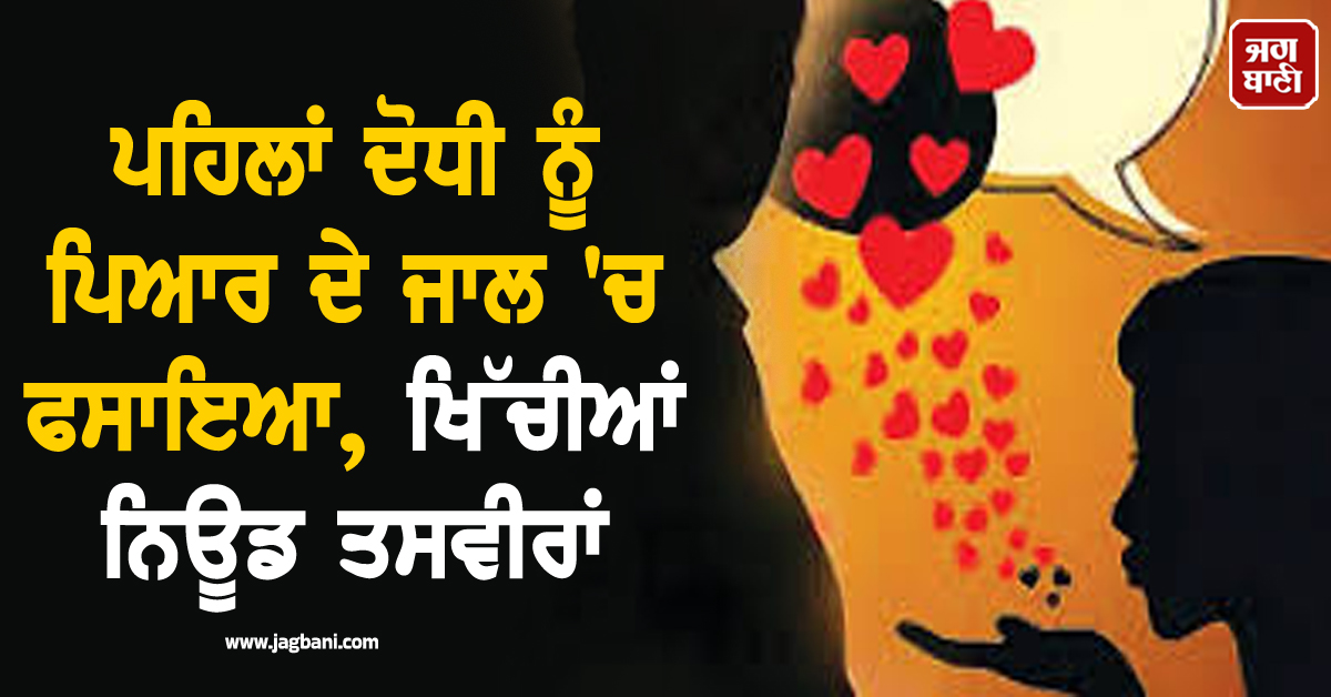 ਪਹਿਲਾਂ ਦੋਧੀ ਨੂੰ ਪਿਆਰ ਦੇ ਜਾਲ 'ਚ ਫਸਾਇਆ, ਖਿੱਚੀਆਂ ਨਿਊਡ ਤਸਵੀਰਾਂ, ਜਦ ਸੱਚ ਆਇਆ ਸਾਹਮਣੇ ਤਾਂ...