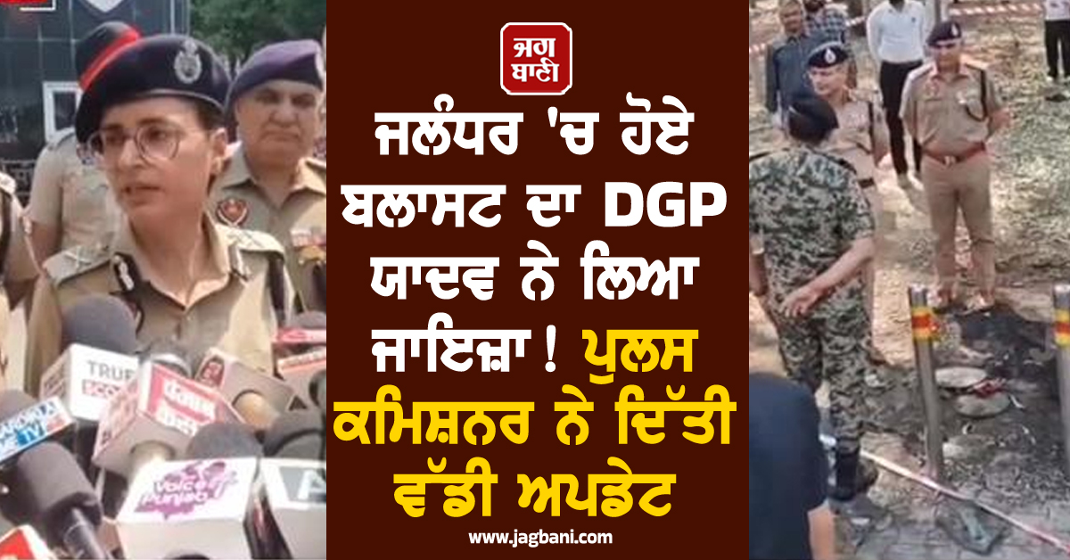 ਜਲੰਧਰ 'ਚ ਹੋਏ ਬਲਾਸਟ ਦਾ DGP ਯਾਦਵ ਨੇ ਲਿਆ ਜਾਇਜ਼ਾ! ਪੁਲਸ ਕਮਿਸ਼ਨਰ ਨੇ ਦਿੱਤੀ ਵੱਡੀ ਅਪਡੇਟ