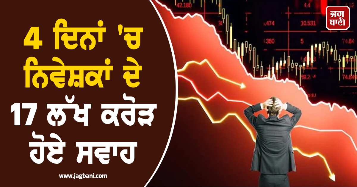 ਸ਼ੇਅਰ ਬਾਜ਼ਾਰ ''ਚ ਮਚੀ ਹਾਹਾਕਾਰ: 4 ਦਿਨਾਂ ''ਚ ਨਿਵੇਸ਼ਕਾਂ ਦੇ 17 ਲੱਖ ਕਰੋੜ ਹੋਏ ਸਵਾਹ, ਜਾਣੋ ਵਜ੍ਹਾ