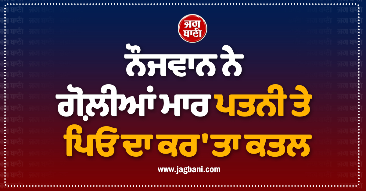 ਨਾਜਾਇਜ਼ ਸਬੰਧਾਂ ਦੇ ਸ਼ੱਕ ''ਚ ਹੈਵਾਨ ਬਣਿਆ ਨੌਜਵਾਨ ! ਗੋਲ਼ੀਆਂ ਮਾਰ ਪਤਨੀ ਤੇ ਪਿਓ ਦਾ ਕਰ''ਤਾ ਕਤਲ