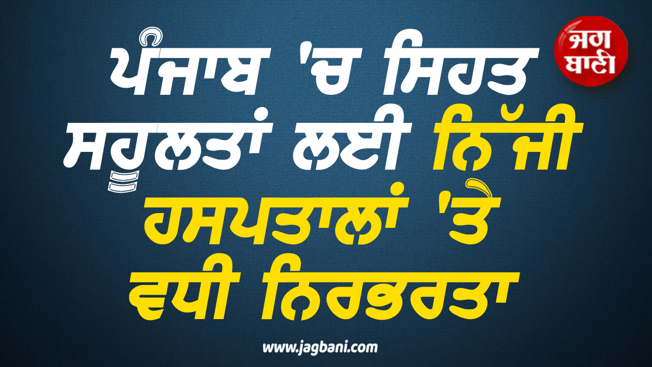 ਪੰਜਾਬ ਵਿਚ ਸਿਹਤ ਸਹੂਲਤਾਂ ਲਈ ਨਿੱਜੀ ਹਸਪਤਾਲਾਂ ''ਤੇ ਵਧੀ ਨਿਰਭਰਤਾ
