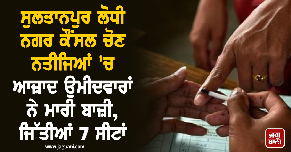 ਸੁਲਤਾਨਪੁਰ ਲੋਧੀ ਨਗਰ ਕੌਂਸਲ ਚੋਣ ਨਤੀਜਿਆਂ 'ਚ ਆਜ਼ਾਦ ਉਮੀਦਵਾਰਾਂ ਨੇ ਮਾਰੀ ਬਾਜ਼ੀ, ਜਿੱਤੀਆਂ 7 ਸੀਟਾਂ