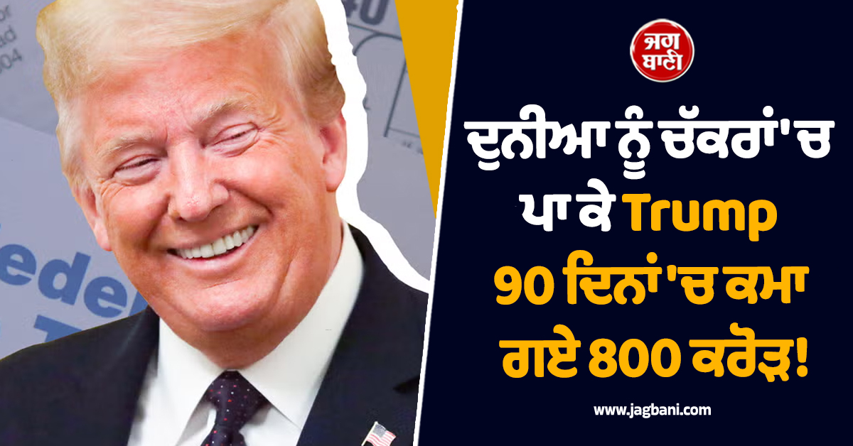 ਦੁਨੀਆ ਨੂੰ ਚੱਕਰਾਂ 'ਚ ਪਾ ਕੇ Trump 90 ਦਿਨਾਂ 'ਚ ਕਮਾ ਗਏ 800 ਕਰੋੜ! ਮਚਿਆ ਹੜਕੰਪ