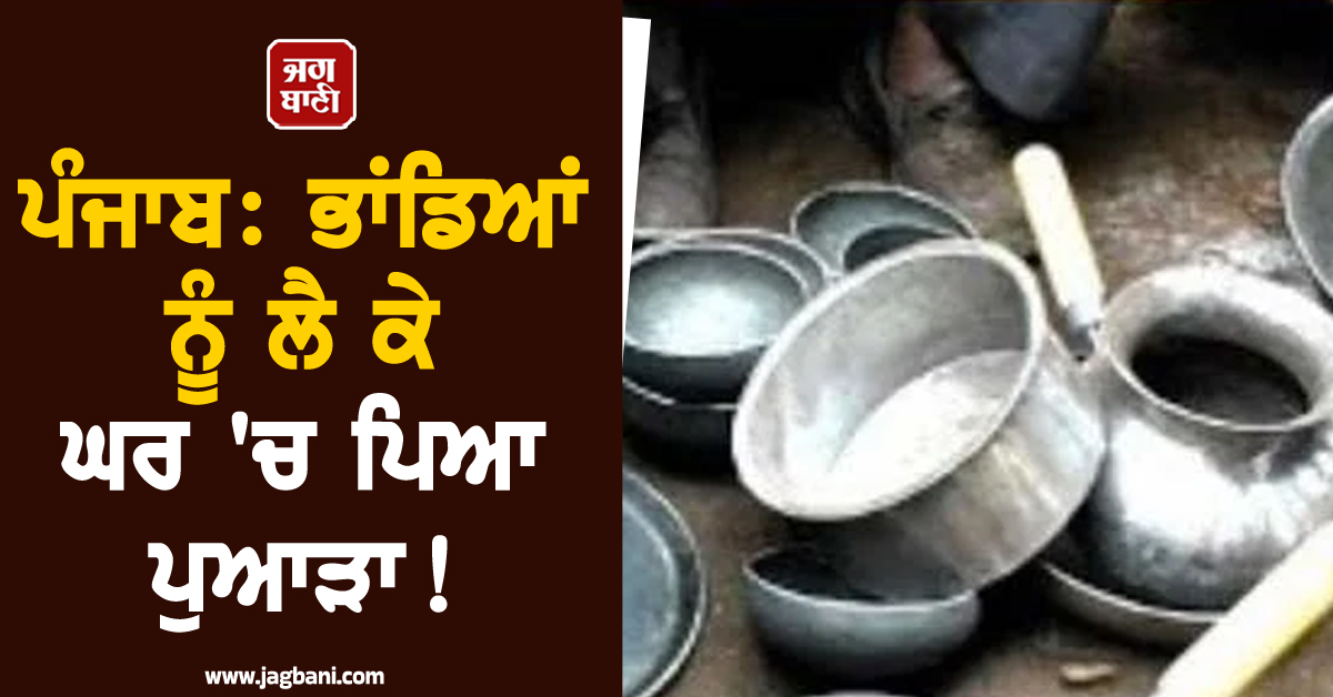 ਪੰਜਾਬ: ਭਾਂਡਿਆਂ ਨੂੰ ਲੈ ਕੇ ਘਰ 'ਚ ਪਿਆ ਪੁਆੜਾ! ਪੂਰਾ ਮਾਮਲਾ ਜਾਣ ਹੋਵੋਗੇ ਹੈਰਾਨ