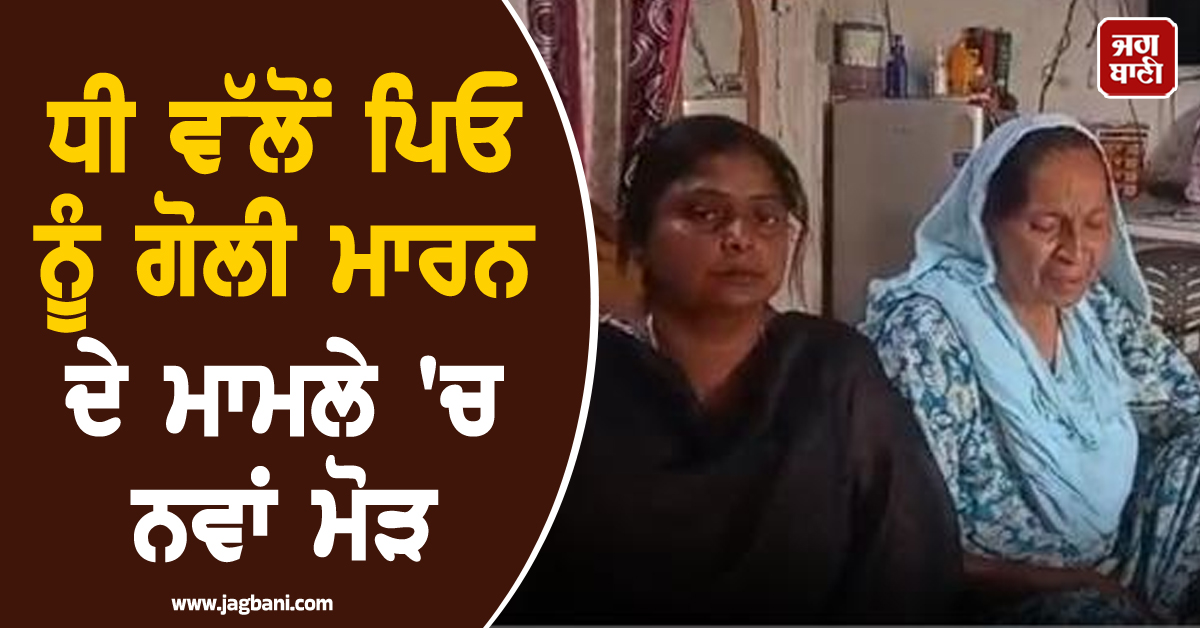 ਧੀ ਵੱਲੋਂ ਪਿਓ ਨੂੰ ਗੋਲੀ ਮਾਰਨ ਦੇ ਮਾਮਲੇ 'ਚ ਨਵਾਂ ਮੋੜ, ਪਰਿਵਾਰ ਦਾ ਵੱਡਾ ਬਿਆਨ ਆਇਆ ਸਾਹਮਣੇ