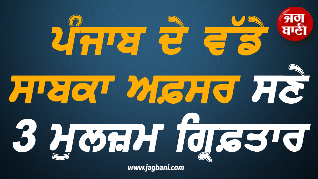 ਪੰਜਾਬ ਦੇ ਵੱਡੇ ਸਾਬਕਾ ਅਫ਼ਸਰ ਸਣੇ 3 ਮੁਲਜ਼ਮ ਗ੍ਰਿਫ਼ਤਾਰ, ਹੋਸ਼ ਉਡਾ ਦੇਵੇਗਾ ਪੂਰਾ ਮਾਮਲਾ