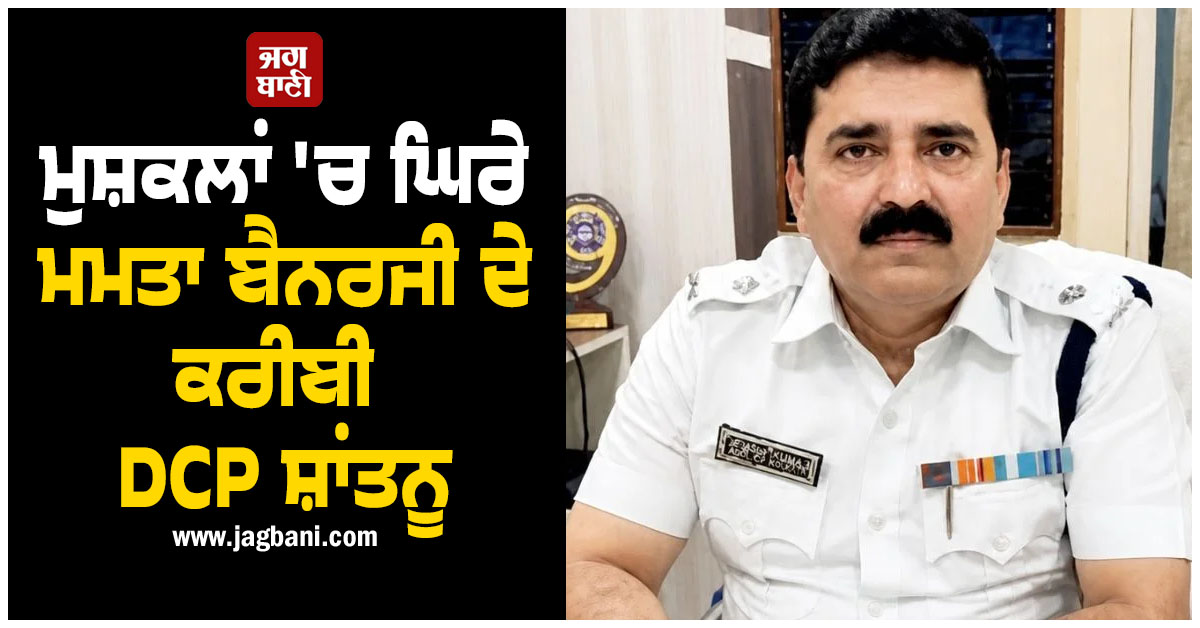 ਮੁਸ਼ਕਲਾਂ ''ਚ ਘਿਰੇ ਮਮਤਾ ਬੈਨਰਜੀ ਦੇ ਕਰੀਬੀ DCP ਸ਼ਾਂਤਨੂ, ਲੁੱਕਆਊਟ ਨੋਟਿਸ ਹੋਇਆ ਜਾਰੀ