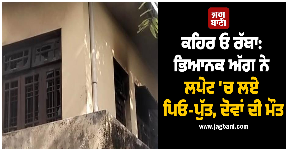 ਕਹਿਰ ਓ ਰੱਬਾ: ਭਿਆਨਕ ਅੱਗ ਨੇ ਲਪੇਟ 'ਚ ਲਏ ਪਿਓ-ਪੁੱਤ, ਦੋਵਾਂ ਦੀ ਇਕੱਠਿਆਂ ਨਿਕਲੀ ਜਾਨ