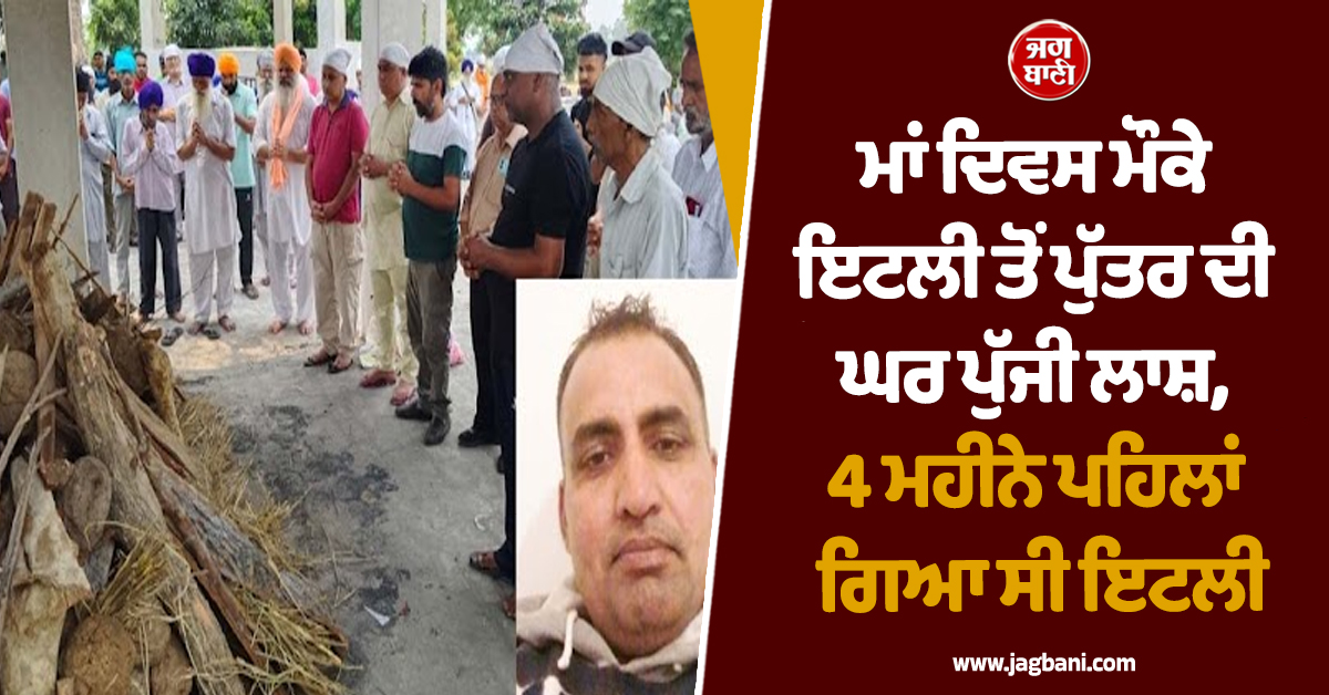 ਮਾਂ ਦਿਵਸ ਮੌਕੇ ਇਟਲੀ ਤੋਂ ਪੁੱਤਰ ਦੀ ਘਰ ਪੁੱਜੀ ਲਾਸ਼, 4 ਮਹੀਨੇ ਪਹਿਲਾਂ ਗਿਆ ਸੀ ਇਟਲੀ