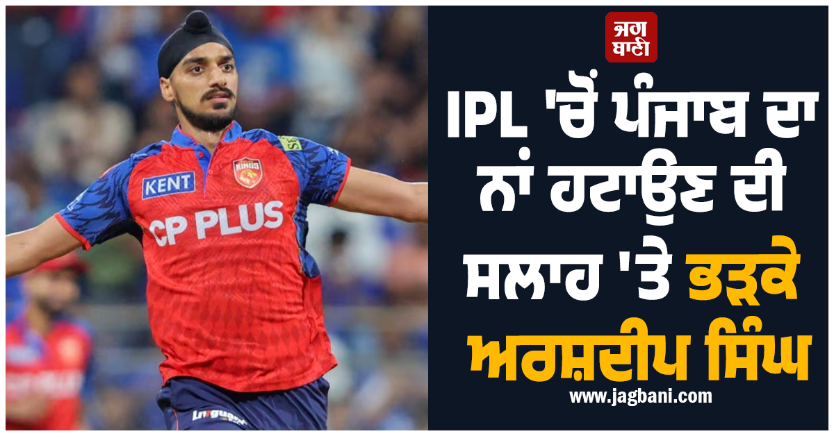 IPL 'ਚੋਂ ਪੰਜਾਬ ਦਾ ਨਾਂ ਹਟਾਉਣ ਦੀ ਸਲਾਹ 'ਤੇ ਭੜਕੇ ਅਰਸ਼ਦੀਪ ਸਿੰਘ