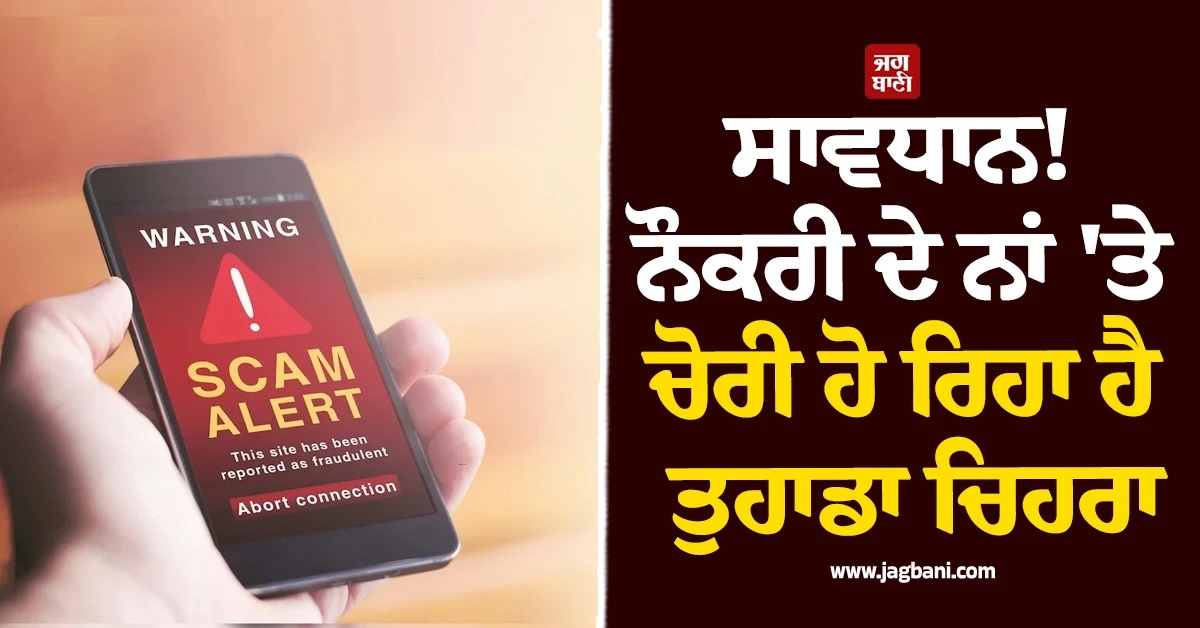 ਸਾਵਧਾਨ! ਨੌਕਰੀ ਦੇ ਨਾਂ ''ਤੇ ਚੋਰੀ ਹੋ ਰਿਹਾ ਹੈ ਤੁਹਾਡਾ ਚਿਹਰਾ, ਸਾਈਬਰ ਵਿੰਗ ਵੱਲੋਂ ਅਲਰਟ ਜਾਰੀ