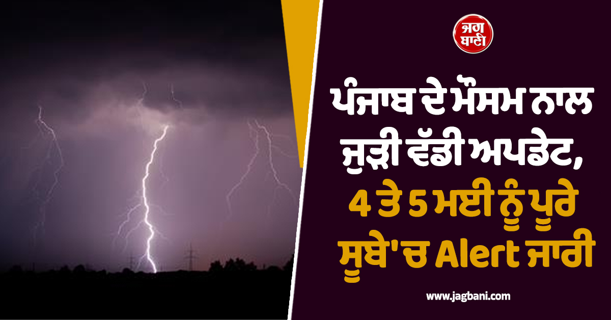 ਪੰਜਾਬ ਦੇ ਮੌਸਮ ਨਾਲ ਜੁੜੀ ਵੱਡੀ ਅਪਡੇਟ, 4 ਤੇ 5 ਮਈ ਨੂੰ ਪੂਰੇ ਸੂਬੇ 'ਚ Alert ਜਾਰੀ