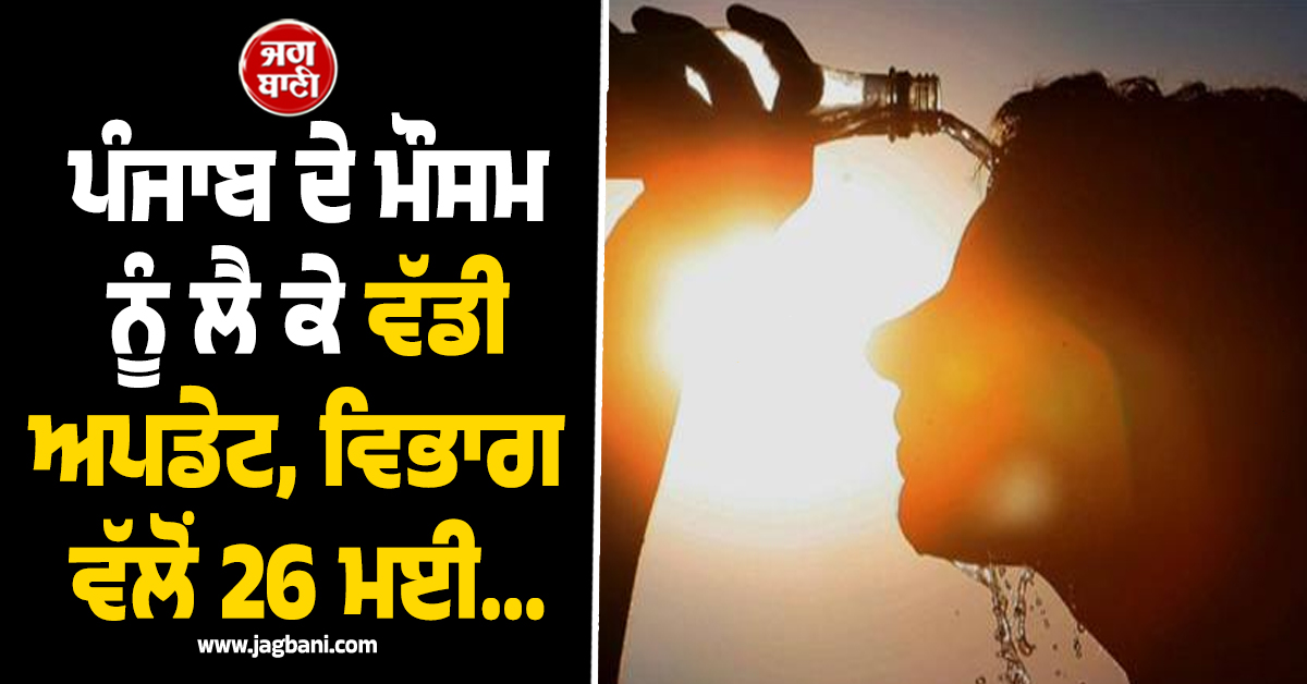 ਪੰਜਾਬ ਦੇ ਮੌਸਮ ਨੂੰ ਲੈ ਕੇ ਵੱਡੀ ਅਪਡੇਟ, ਵਿਭਾਗ ਵੱਲੋਂ 26 ਮਈ...