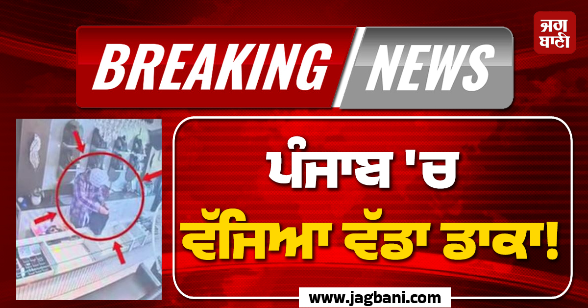 ਪੰਜਾਬ 'ਚ ਵੱਜਿਆ ਵੱਡਾ ਡਾਕਾ! ਕੈਮਰੇ 'ਚ ਕੈਦ ਹੋਇਆ ਖ਼ੌਫ਼ਨਾਕ ਮੰਜ਼ਰ