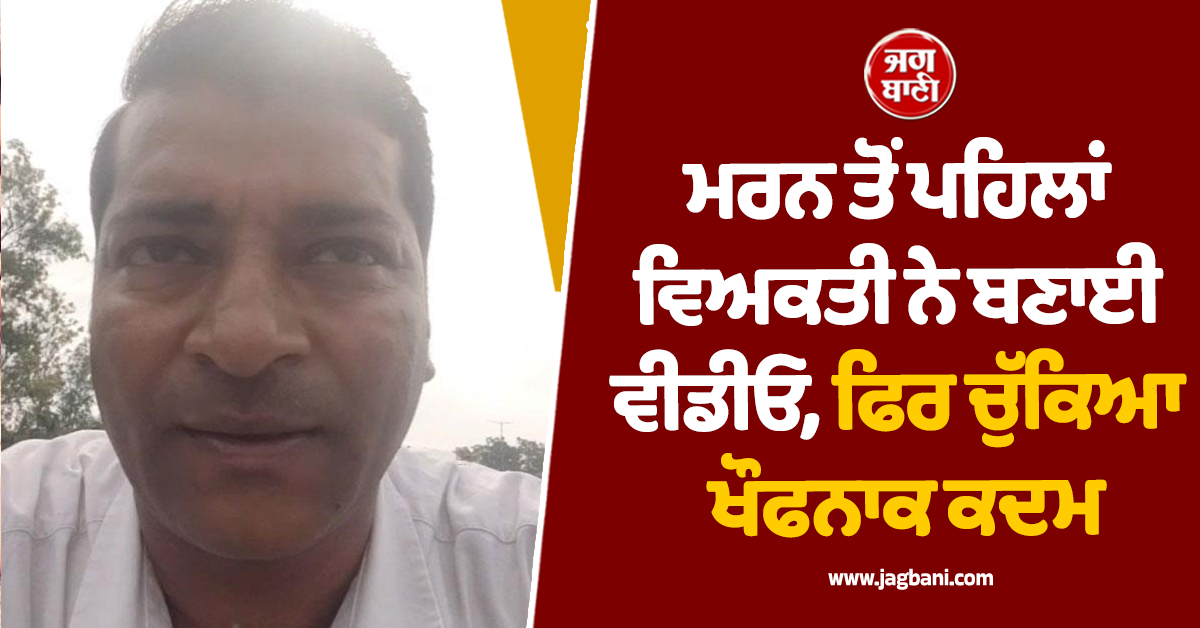 ਮਰਨ ਤੋਂ ਪਹਿਲਾਂ ਵਿਅਕਤੀ ਨੇ ਬਣਾਈ ਵੀਡੀਓ, ਫਿਰ ਚੁੱਕਿਆ ਖੌਫਨਾਕ ਕਦਮ