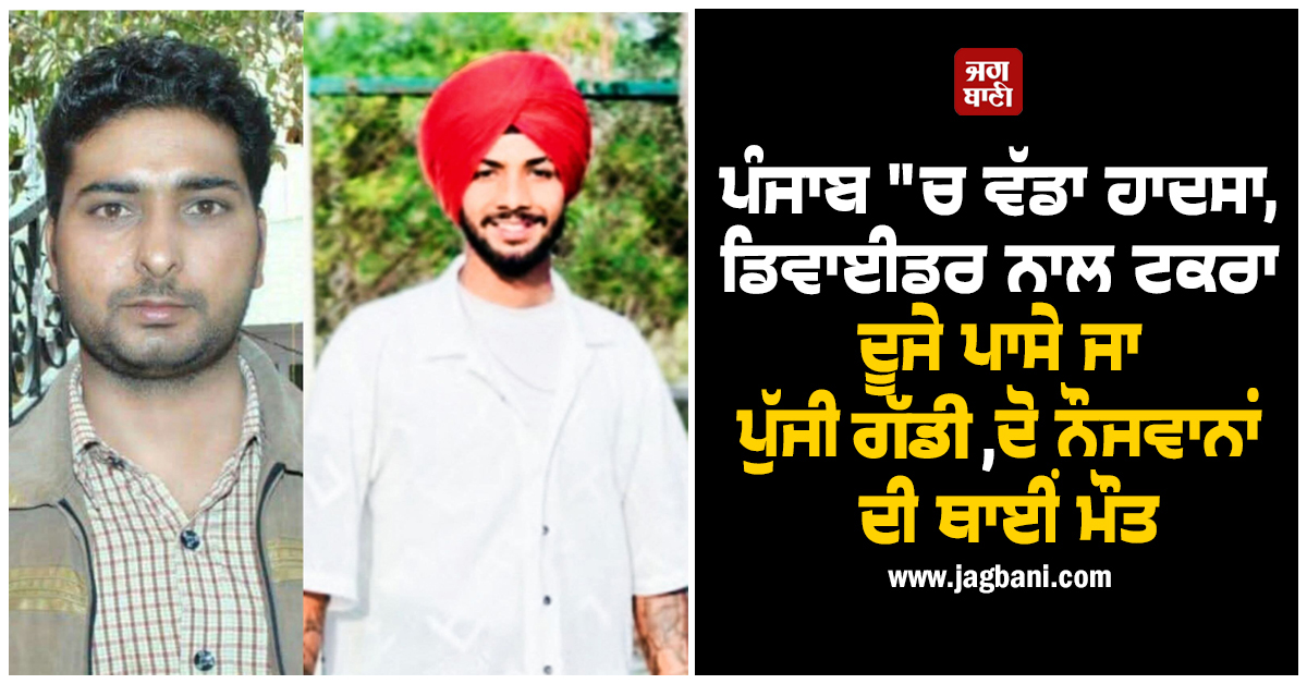 ਪੰਜਾਬ "ਚ ਵੱਡਾ ਹਾਦਸਾ, ਡਿਵਾਈਡਰ ਨਾਲ ਟਕਰਾ ਦੂਜੇ ਪਾਸੇ ਜਾ ਪੁੱਜੀ ਗੱਡੀ, ਦੋ ਨੌਜਵਾਨਾਂ ਦੀ ਥਾਈਂ ਮੌਤ