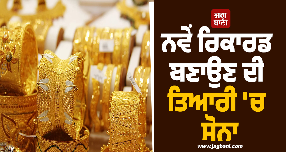 ਨਵੇਂ ਰਿਕਾਰਡ ਬਣਾਉਣ ਦੀ ਤਿਆਰੀ ''ਚ ਸੋਨਾ, ਜਾਣੋ ਕਿੱਥੋਂ ਤੱਕ ਪਹੁੰਚ ਸਕਦੇ ਹਨ ਭਾਅ