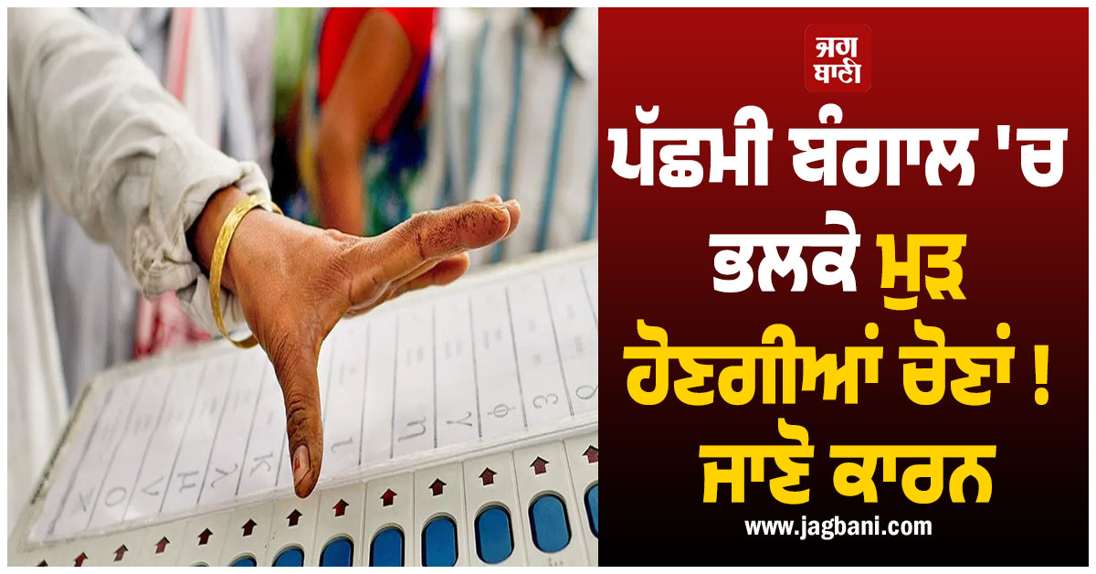 ਪੱਛਮੀ ਬੰਗਾਲ ''ਚ ਭਲਕੇ ਮੁੜ ਹੋਣਗੀਆਂ ਚੋਣਾਂ ! ਜਾਣੋ ਕਾਰਨ