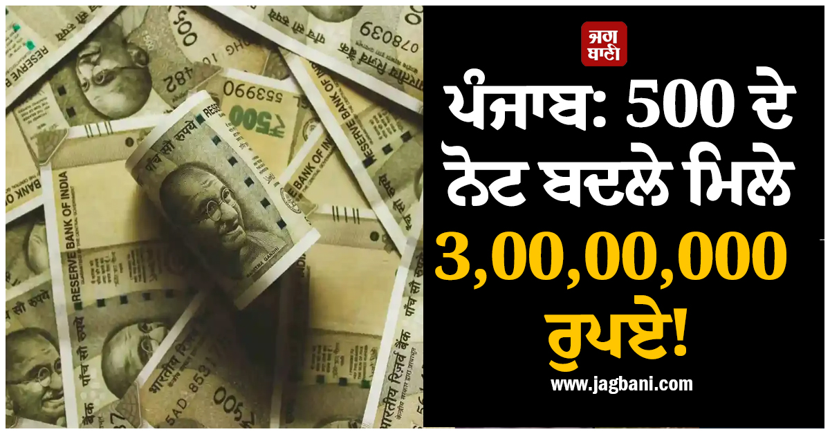 ਪੰਜਾਬ: 500 ਦੇ ਨੋਟ ਬਦਲੇ ਮਿਲੇ 3,00,00,000 ਰੁਪਏ! ਰਾਤੋ-ਰਾਤ ਚਮਕ ਗਈ ਕਿਸਮਤ