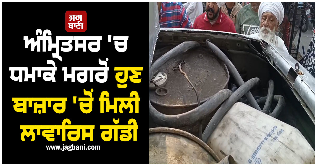 ਅੰਮ੍ਰਿਤਸਰ ''ਚ ਧਮਾਕੇ ਮਗਰੋਂ ਹੁਣ ਬਾਜ਼ਾਰ ''ਚੋਂ ਮਿਲੀ ਲਾਵਾਰਿਸ ਗੱਡੀ, ਸ਼ੱਕੀ ਸਾਮਾਨ ਬਰਾਮਦ ਹੋਣ ਮਗਰੋਂ ਘਬਰਾਏ ਲੋਕ
