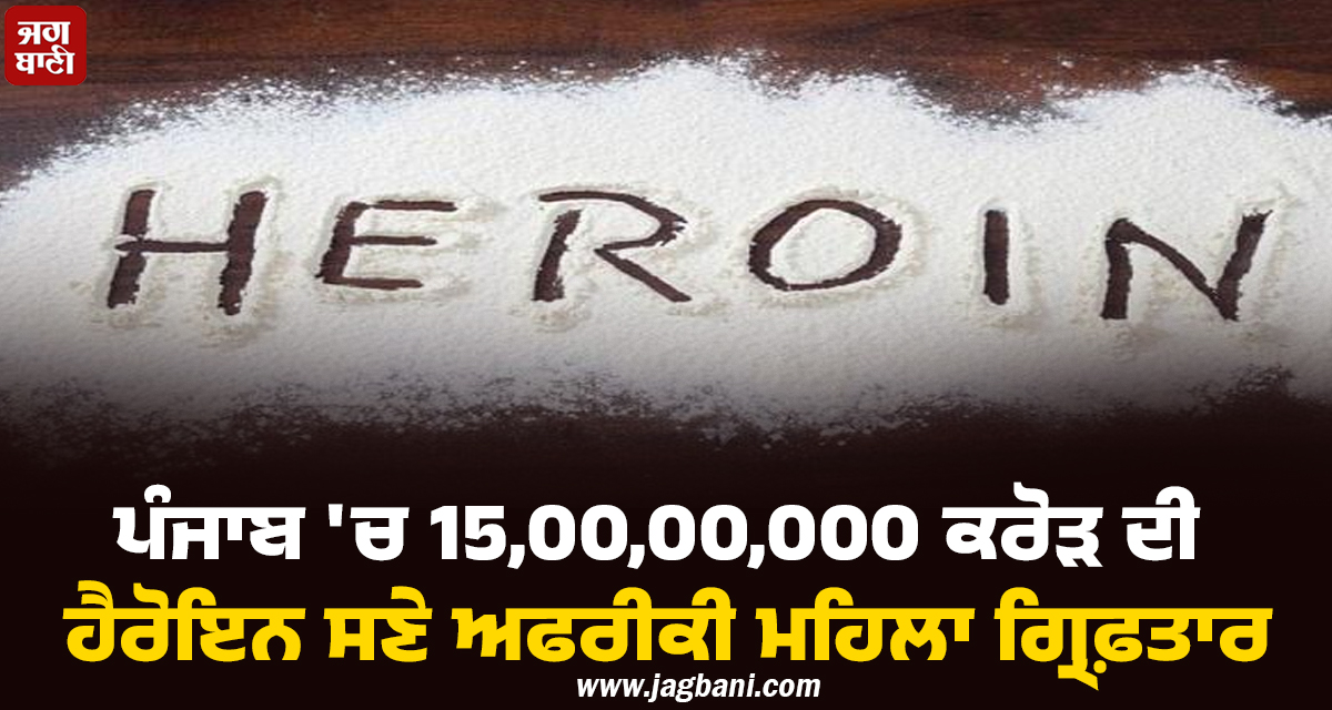ਪੰਜਾਬ 'ਚ 15,00,00,000 ਕਰੋੜ ਦੀ ਹੈਰੋਇਨ ਸਣੇ ਅਫਰੀਕੀ ਮਹਿਲਾ ਗ੍ਰਿਫ਼ਤਾਰ