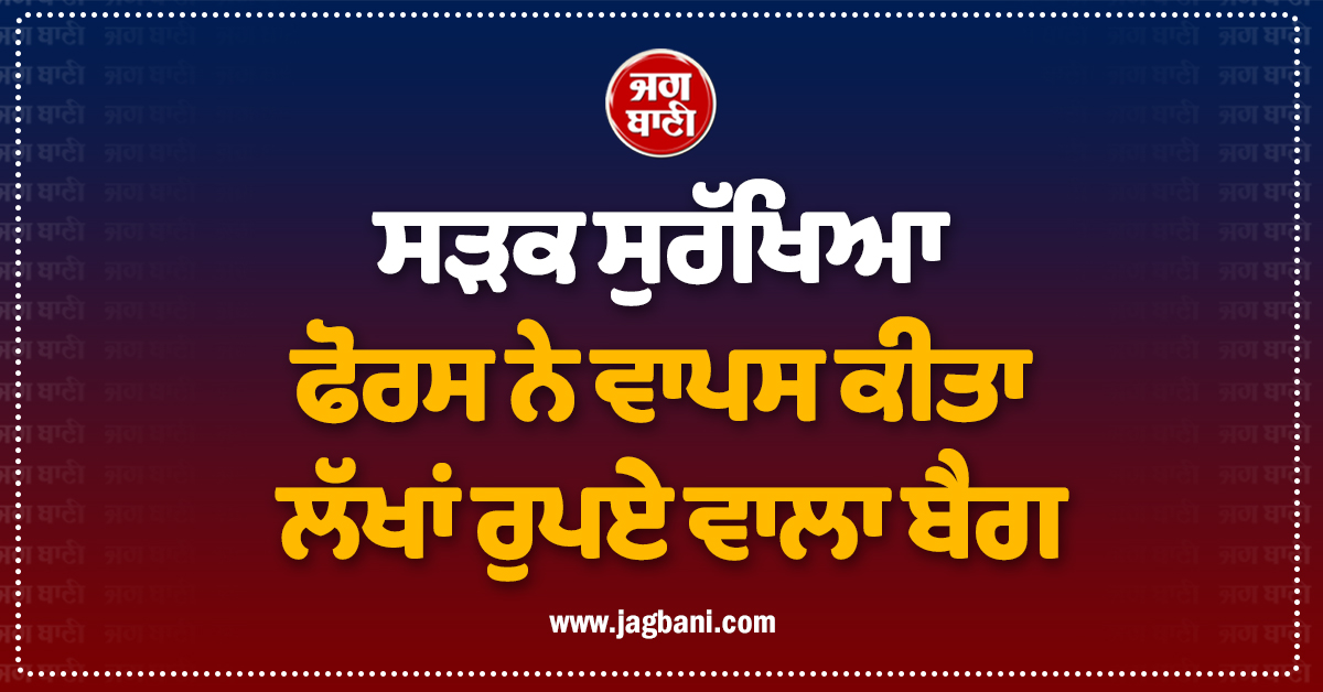 ਸੜਕ ਸੁਰੱਖਿਆ ਫੋਰਸ ਨੇ ਵਾਪਸ ਕੀਤਾ ਲੱਖਾਂ ਰੁਪਏ ਵਾਲਾ ਬੈਗ