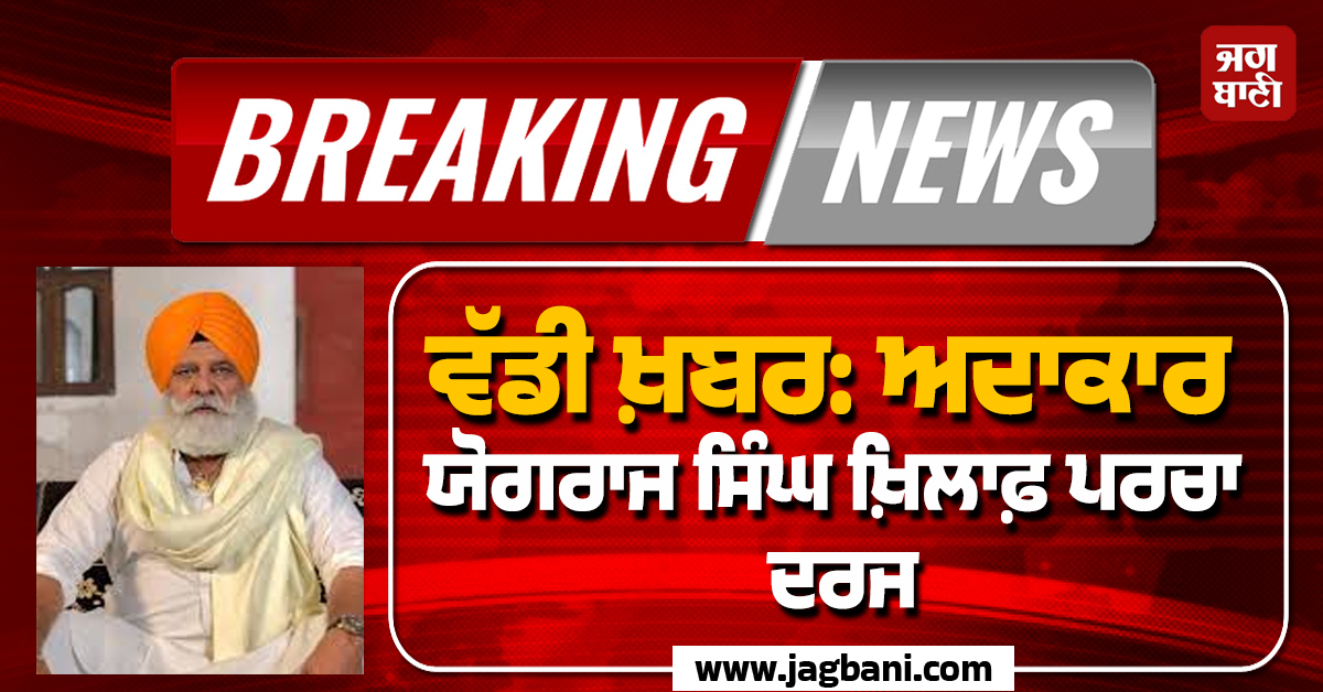 ਵੱਡੀ ਖ਼ਬਰ: ਅਦਾਕਾਰ ਯੋਗਰਾਜ ਸਿੰਘ ਖ਼ਿਲਾਫ਼ ਪਰਚਾ ਦਰਜ