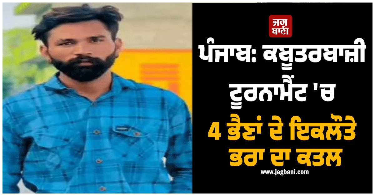 ਪੰਜਾਬ: ਕਬੂਤਰਬਾਜ਼ੀ ਟੂਰਨਾਮੈਂਟ 'ਚ 4 ਭੈਣਾਂ ਦੇ ਇਕਲੌਤੇ ਭਰਾ ਦਾ ਗੋਲੀਆਂ ਮਾਰ ਕੇ ਕਤਲ