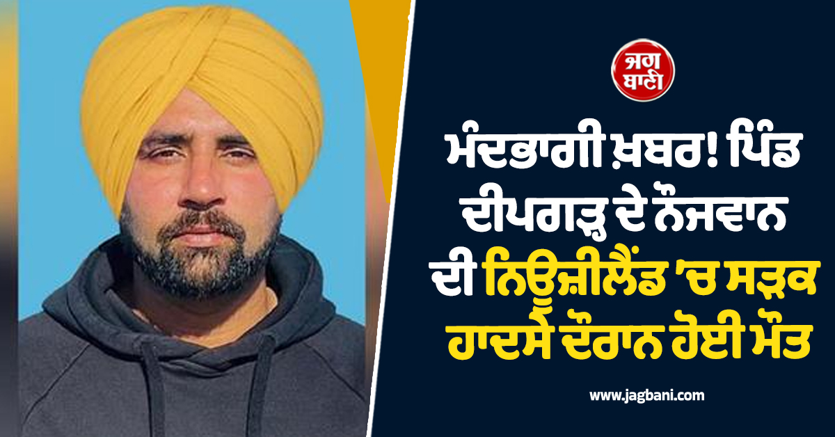 ਮੰਦਭਾਗੀ ਖ਼ਬਰ! ਪਿੰਡ ਦੀਪਗੜ੍ਹ ਦੇ ਨੌਜਵਾਨ ਦੀ ਨਿਊਜ਼ੀਲੈਂਡ ’ਚ ਸੜਕ ਹਾਦਸੇ ਦੌਰਾਨ ਹੋਈ ਮੌਤ