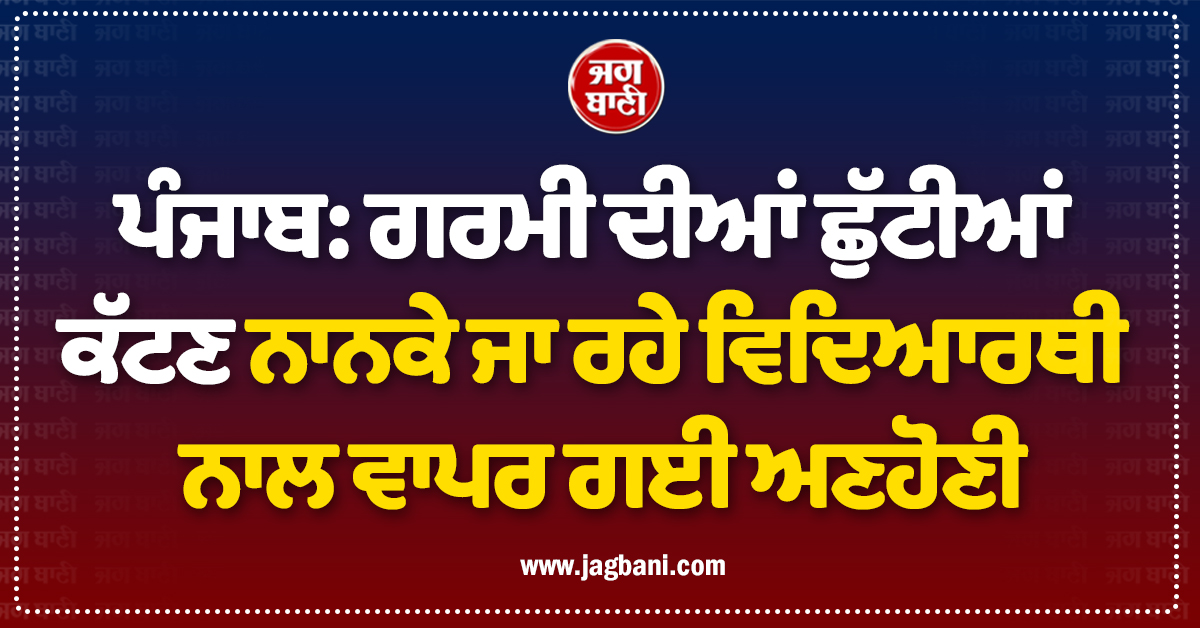 ਪੰਜਾਬ: ਗਰਮੀ ਦੀਆਂ ਛੁੱਟੀਆਂ ਕੱਟਣ ਨਾਨਕੇ ਜਾ ਰਹੇ ਵਿਦਿਆਰਥੀ ਨਾਲ ਵਾਪਰ ਗਈ ਅਣਹੋਣੀ