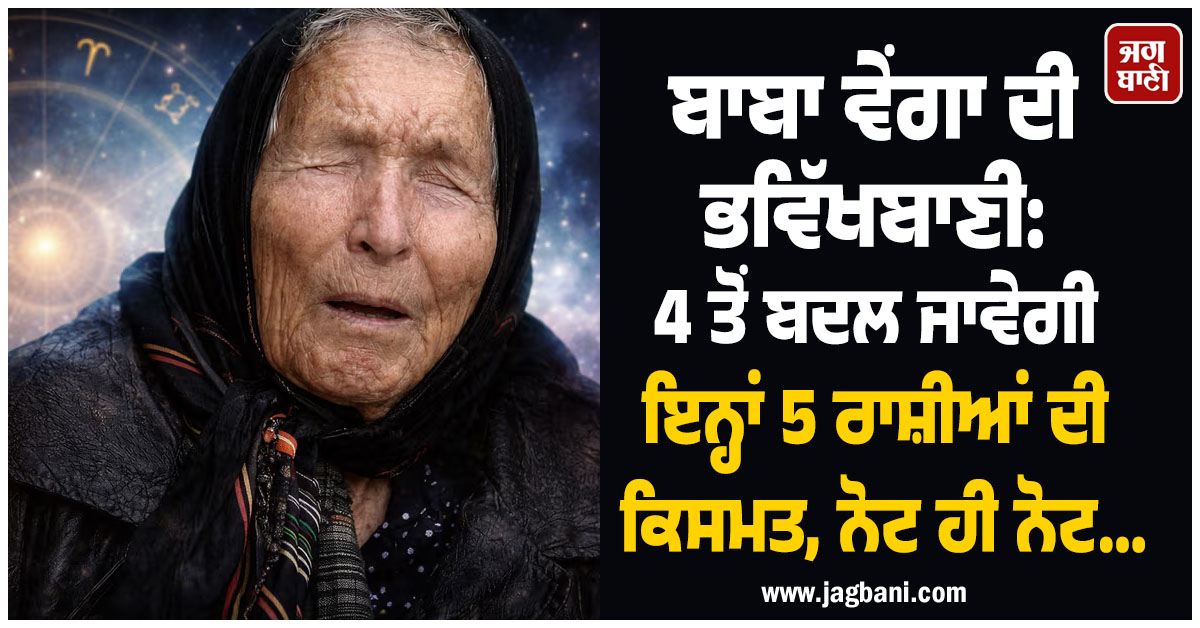ਬਾਬਾ ਵੇਂਗਾ ਦੀ ਭਵਿੱਖਬਾਣੀ: 4 ਤੋਂ ਬਦਲ ਜਾਵੇਗੀ ਇਨ੍ਹਾਂ 5 ਰਾਸ਼ੀਆਂ ਦੀ ਕਿਸਮਤ, ਨੋਟ ਹੀ ਨੋਟ...