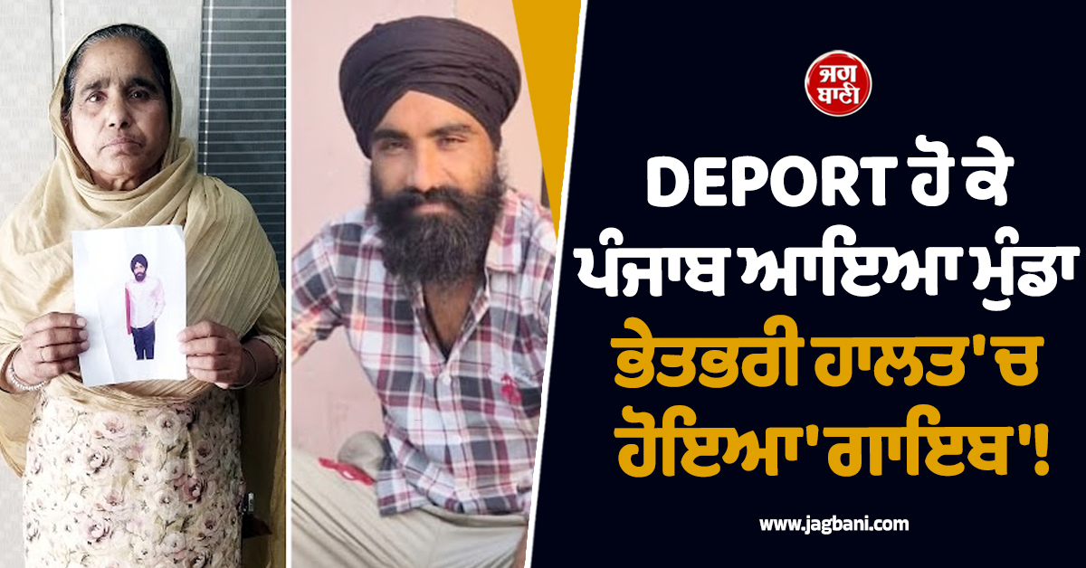 DEPORT ਹੋ ਕੇ ਪੰਜਾਬ ਆਇਆ ਮੁੰਡਾ ਭੇਤਭਰੀ ਹਾਲਤ ''ਚ ਹੋਇਆ ''ਗਾਇਬ''!