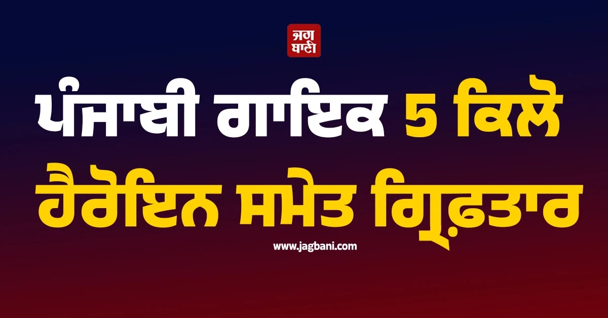 ਪੰਜਾਬੀ ਗਾਇਕ 5 ਕਿਲੋ ਹੈਰੋਇਨ ਸਮੇਤ ਗ੍ਰਿਫ਼ਤਾਰ
