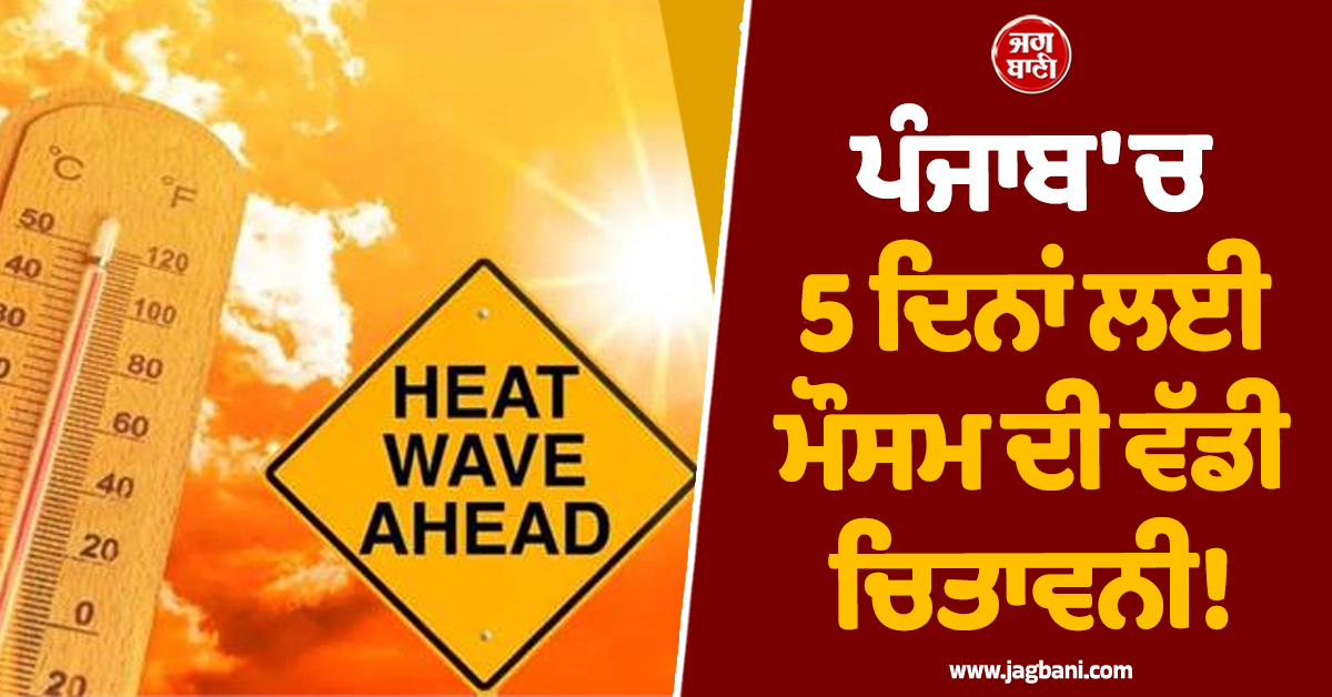 ਪੰਜਾਬ 'ਚ 5 ਦਿਨਾਂ ਲਈ ਮੌਸਮ ਦੀ ਵੱਡੀ ਚਿਤਾਵਨੀ! ਇਨ੍ਹਾਂ ਜ਼ਿਲ੍ਹਿਆਂ 'ਚ ਯੈਲੋ ਅਲਰਟ ਜਾਰੀ