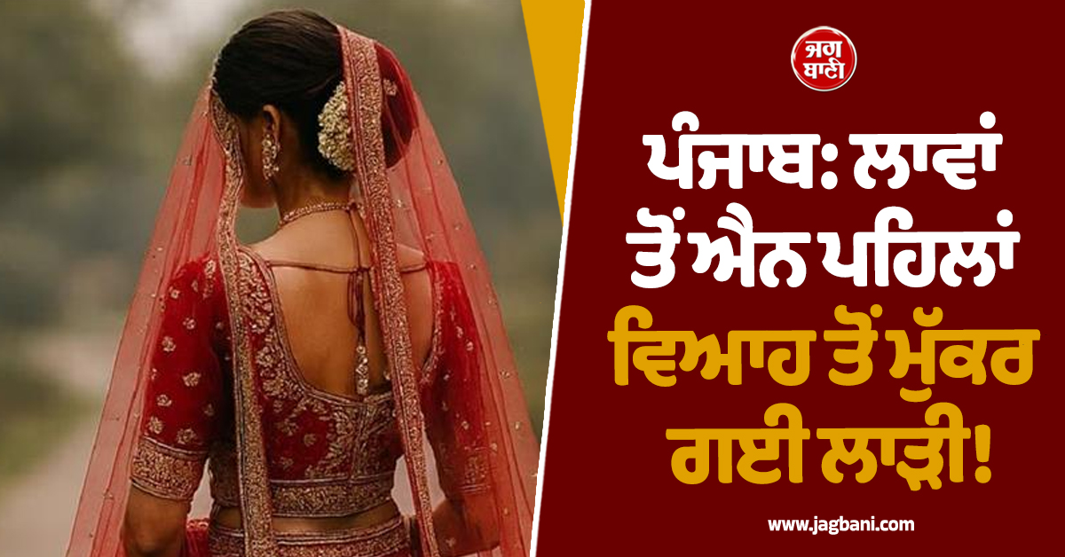 ਪੰਜਾਬ: ਲਾਵਾਂ ਤੋਂ ਐਨ ਪਹਿਲਾਂ ਵਿਆਹ ਤੋਂ ਮੁੱਕਰ ਗਈ ਲਾੜੀ! ਬੇਰੰਗ ਪਰਤੀ NRI ਮੁੰਡੇ ਦੀ ਬਾਰਾਤ