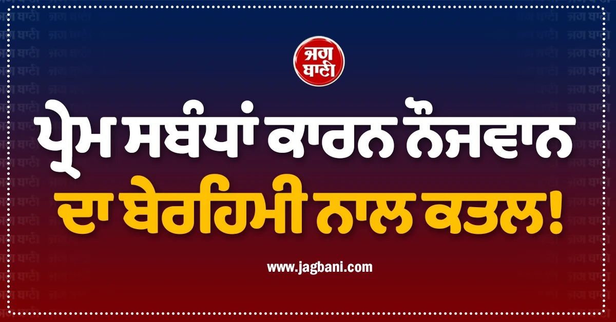 ਪ੍ਰੇਮ ਸਬੰਧਾਂ ਕਾਰਨ ਨੌਜਵਾਨ ਦਾ ਬੇਰਹਿਮੀ ਨਾਲ ਕਤਲ! ਸਮਰਾਲਾ ਪੁਲਸ ਨੇ ਸੁਲਝਾਈ ਅੰਨ੍ਹੇ ਕਤਲ ਦੀ ਗੁੱਥੀ